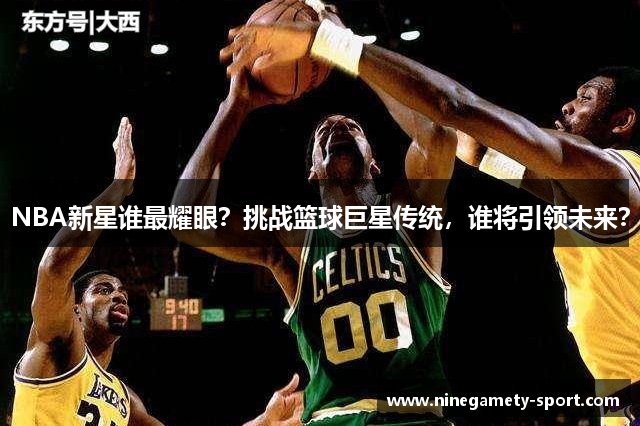 NBA新星谁最耀眼？挑战篮球巨星传统，谁将引领未来？