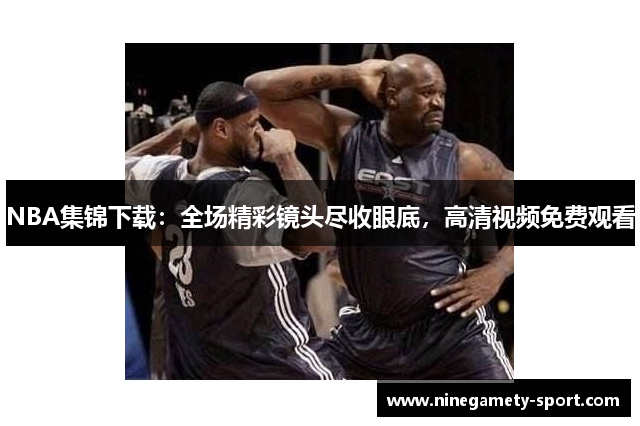 NBA集锦下载：全场精彩镜头尽收眼底，高清视频免费观看