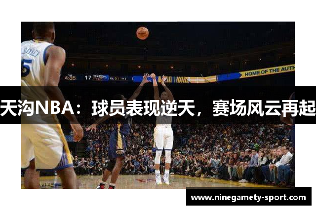 天沟NBA：球员表现逆天，赛场风云再起