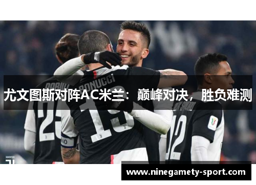 尤文图斯对阵AC米兰：巅峰对决，胜负难测